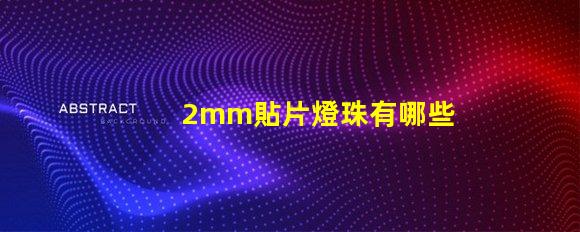 2mm貼片燈珠有哪些型號 led貼片燈珠有哪些型號